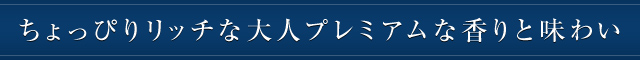 ちょっぴりリッチな大人プレミアムな香りと味わい