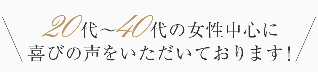 20代～40代の女性中心に喜びの声をいただいております！